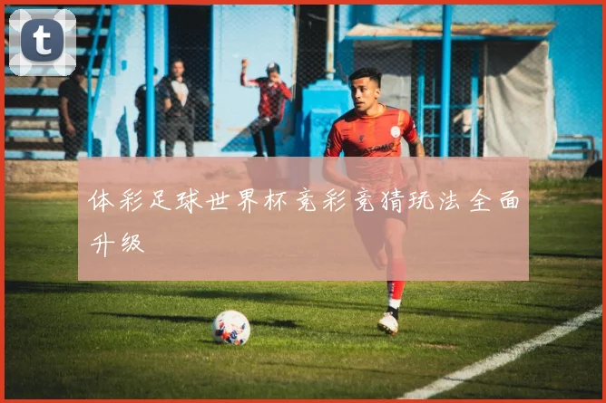 体彩足球世界杯竞彩竞猜玩法全面升级