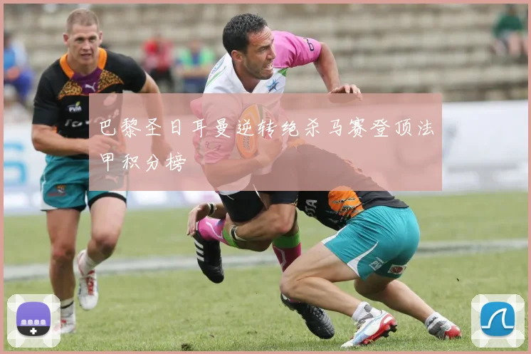 巴黎圣日耳曼逆转绝杀马赛登顶法甲积分榜