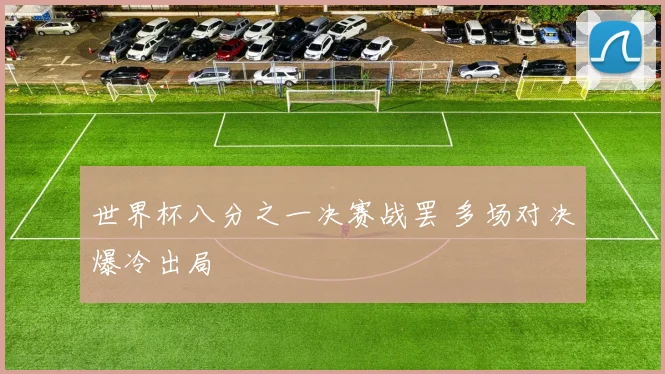 世界杯八分之一决赛战罢 多场对决爆冷出局