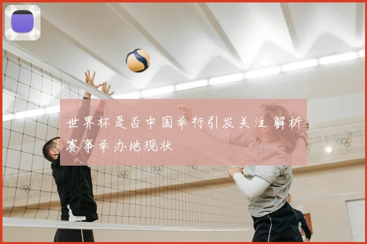 世界杯是否中国举行引发关注 解析赛事举办地现状