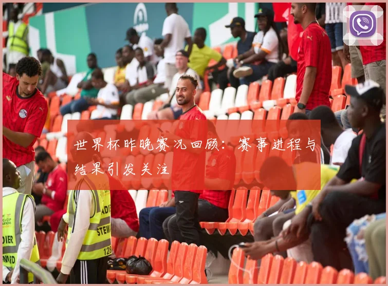 世界杯昨晚赛况回顾:赛事进程与结果引发关注