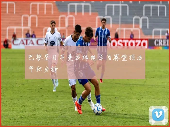 巴黎圣日耳曼逆转绝杀马赛登顶法甲积分榜
