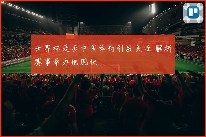 世界杯是否中国举行引发关注 解析赛事举办地现状