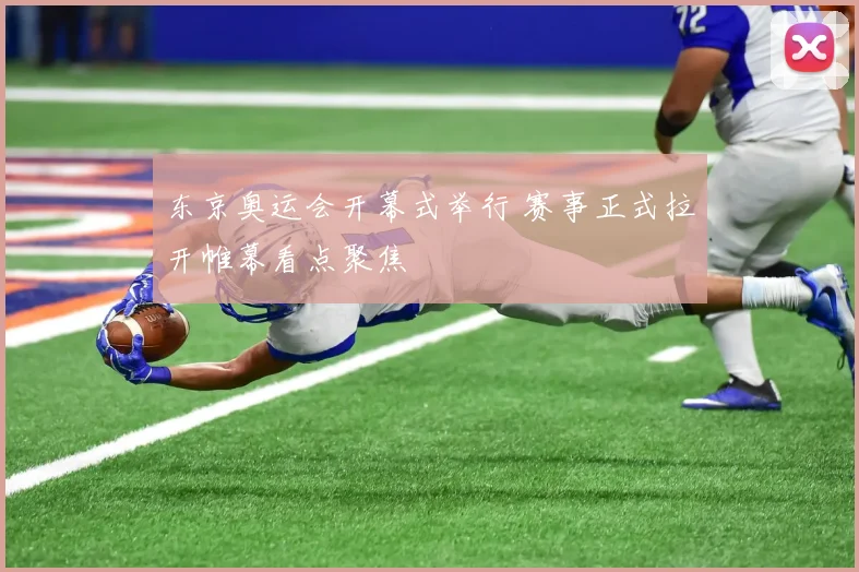 东京奥运会开幕式举行 赛事正式拉开帷幕看点聚焦