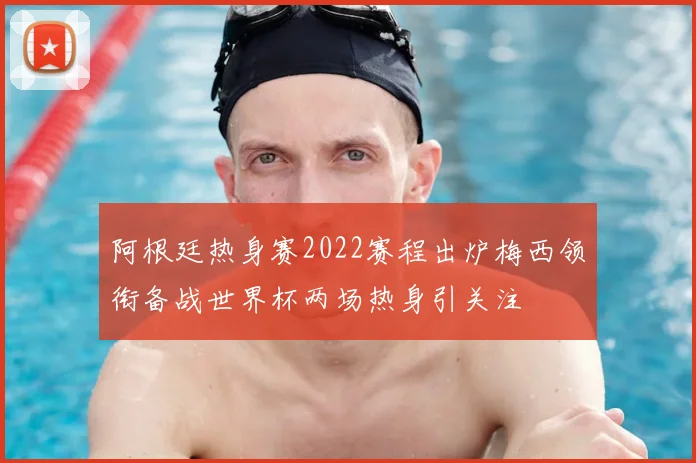 阿根廷热身赛2022赛程出炉梅西领衔备战世界杯两场热身引关注