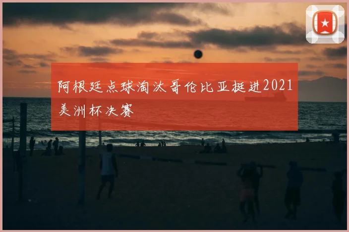 阿根廷点球淘汰哥伦比亚挺进2021美洲杯决赛