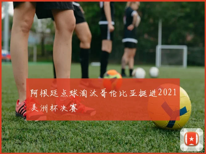 阿根廷点球淘汰哥伦比亚挺进2021美洲杯决赛