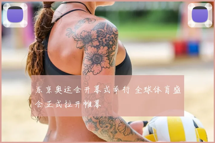 东京奥运会开幕式举行 全球体育盛会正式拉开帷幕
