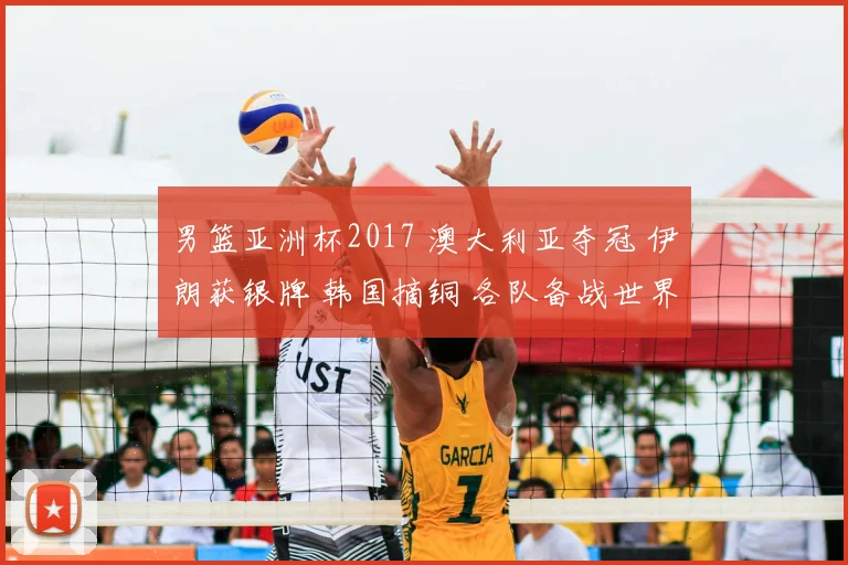 男篮亚洲杯2017 澳大利亚夺冠 伊朗获银牌 韩国摘铜 各队备战世界杯展望