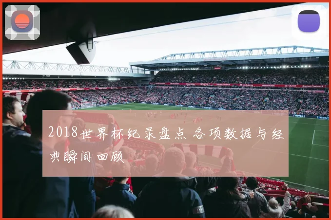 2018世界杯纪录盘点 各项数据与经典瞬间回顾