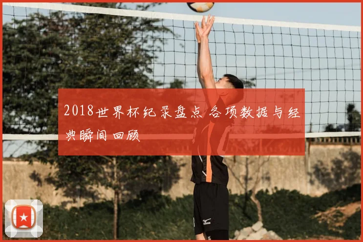 2018世界杯纪录盘点 各项数据与经典瞬间回顾