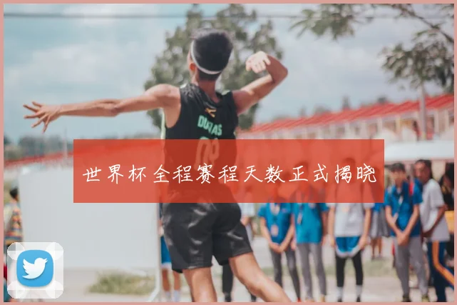 世界杯全程赛程天数正式揭晓