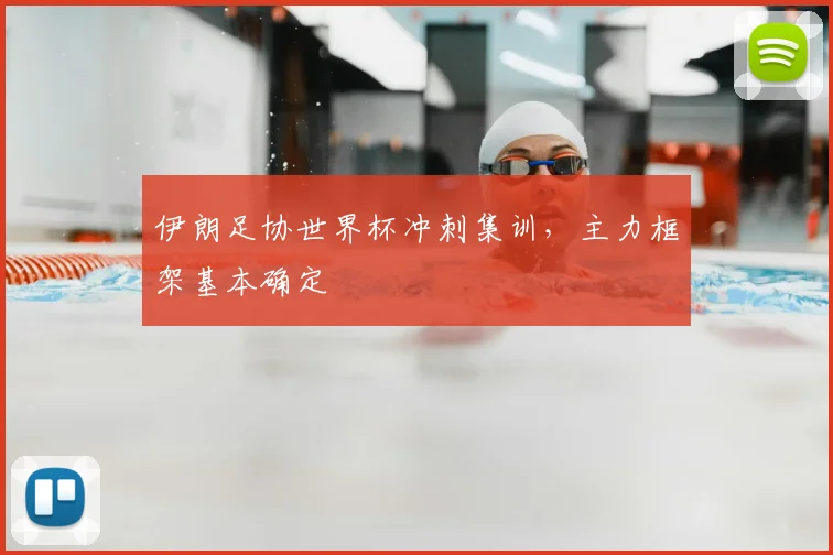 伊朗足协世界杯冲刺集训,主力框架基本确定