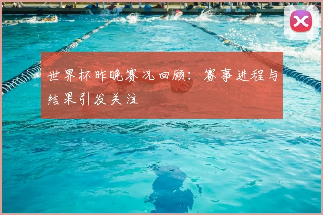 世界杯昨晚赛况回顾:赛事进程与结果引发关注