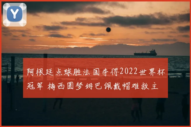 阿根廷点球胜法国夺得2022世界杯冠军 梅西圆梦姆巴佩戴帽难救主