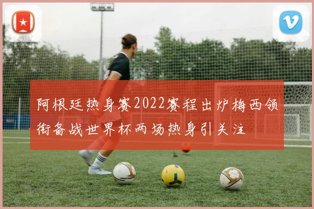 阿根廷热身赛2022赛程出炉梅西领衔备战世界杯两场热身引关注