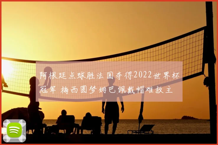 阿根廷点球胜法国夺得2022世界杯冠军 梅西圆梦姆巴佩戴帽难救主
