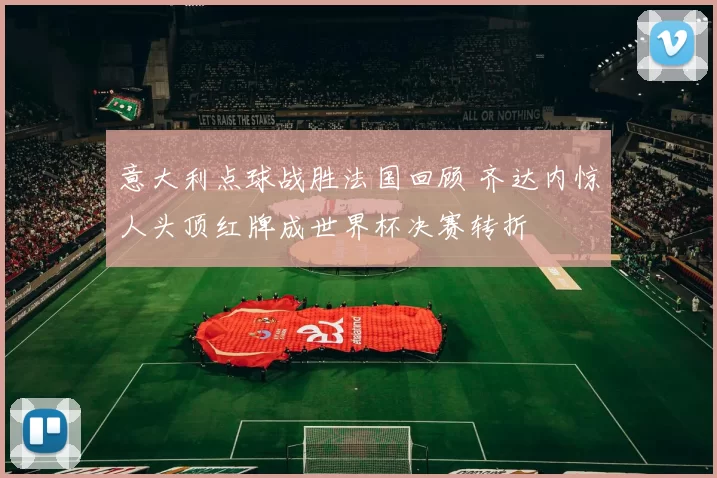 意大利点球战胜法国回顾 齐达内惊人头顶红牌成世界杯决赛转折