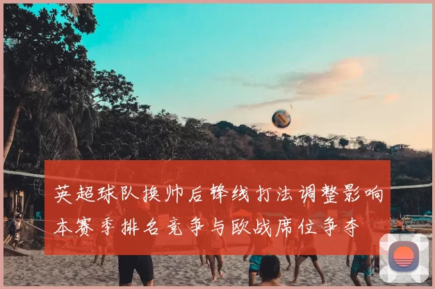 英超球队换帅后锋线打法调整影响本赛季排名竞争与欧战席位争夺