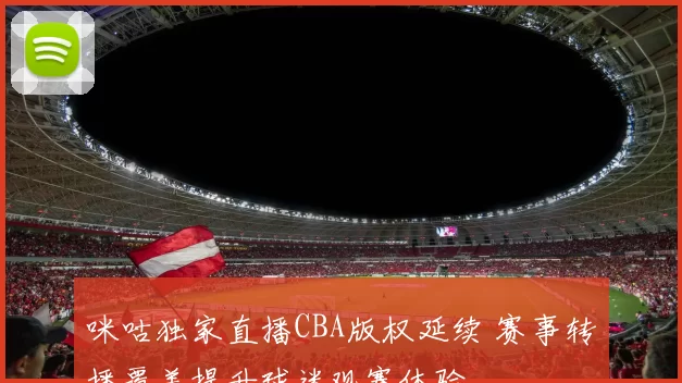 咪咕独家直播CBA版权延续 赛事转播覆盖提升球迷观赛体验