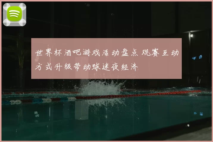 世界杯酒吧游戏活动盘点 观赛互动方式升级带动球迷夜经济