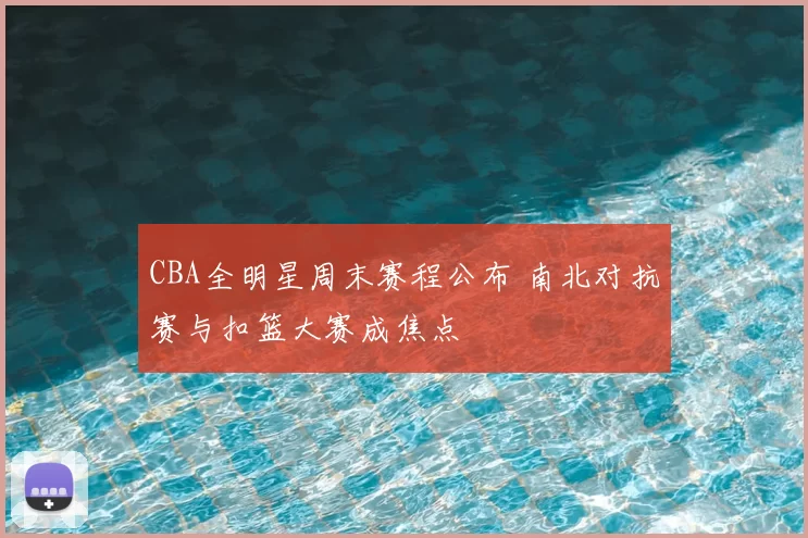 CBA全明星周末赛程公布 南北对抗赛与扣篮大赛成焦点