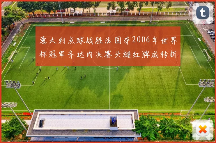 意大利点球战胜法国夺2006年世界杯冠军齐达内决赛头槌红牌成转折