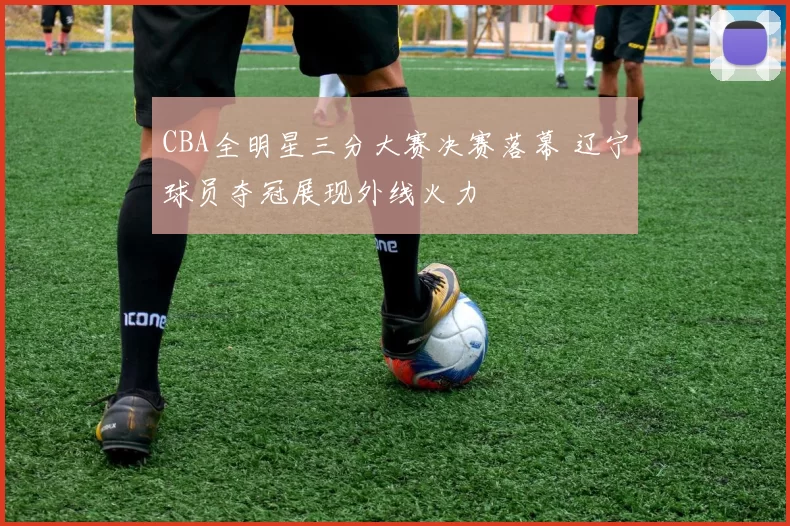 CBA全明星三分大赛决赛落幕 辽宁球员夺冠展现外线火力