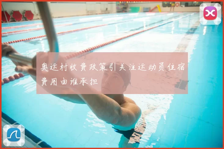 奥运村收费政策引关注运动员住宿费用由谁承担