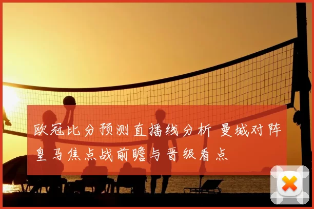 欧冠比分预测直播线分析 曼城对阵皇马焦点战前瞻与晋级看点