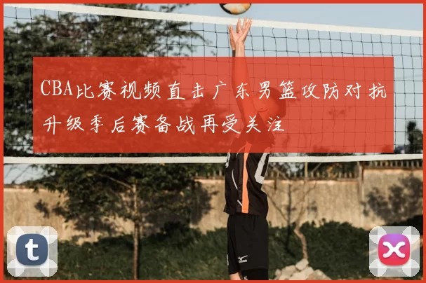 CBA比赛视频直击广东男篮攻防对抗升级季后赛备战再受关注