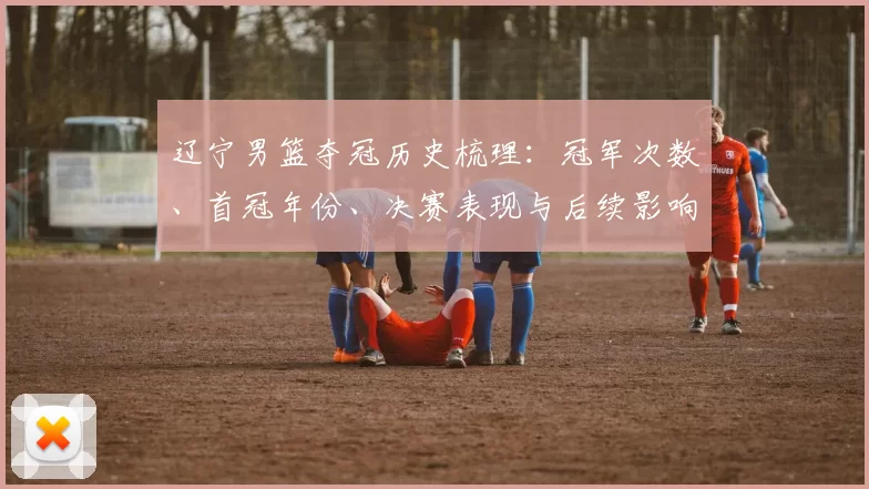 辽宁男篮夺冠历史梳理：冠军次数、首冠年份、决赛表现与后续影响分析