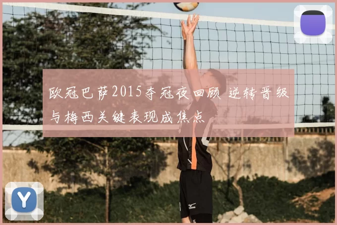 欧冠巴萨2015夺冠夜回顾 逆转晋级与梅西关键表现成焦点