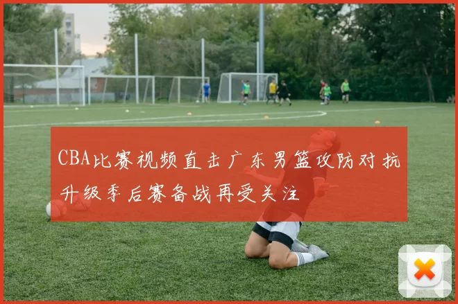 CBA比赛视频直击广东男篮攻防对抗升级季后赛备战再受关注