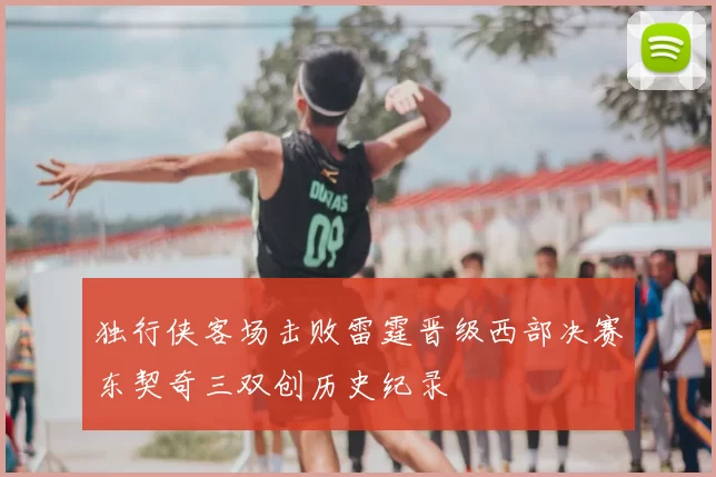 独行侠客场击败雷霆晋级西部决赛东契奇三双创历史纪录