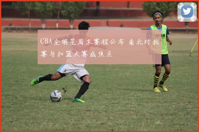 CBA全明星周末赛程公布 南北对抗赛与扣篮大赛成焦点