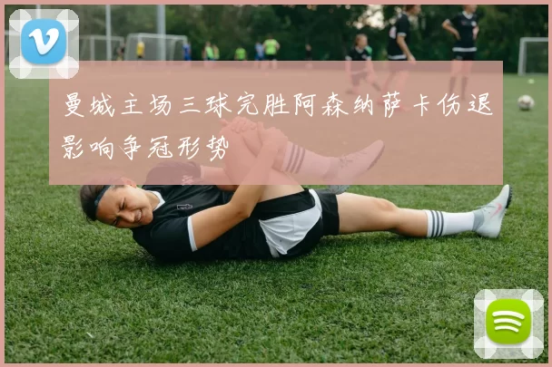 曼城主场三球完胜阿森纳萨卡伤退影响争冠形势