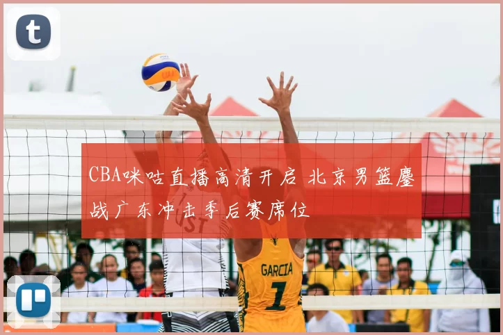 CBA咪咕直播高清开启 北京男篮鏖战广东冲击季后赛席位