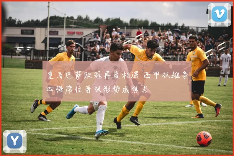 皇马巴萨欧冠再度相遇 西甲双雄争四强席位晋级形势成焦点