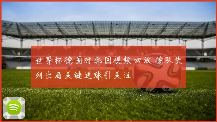 世界杯德国对韩国视频回放 德队失利出局关键进球引关注