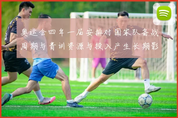奥运会四年一届安排对国家队备战周期与青训资源与投入产生长期影响