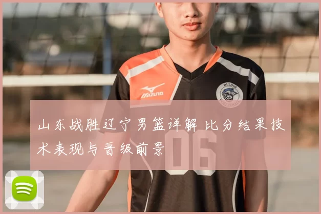 山东战胜辽宁男篮详解 比分结果技术表现与晋级前景