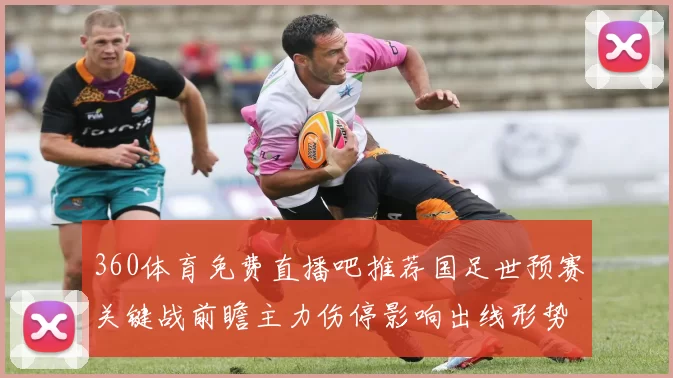 360体育免费直播吧推荐国足世预赛关键战前瞻主力伤停影响出线形势分析