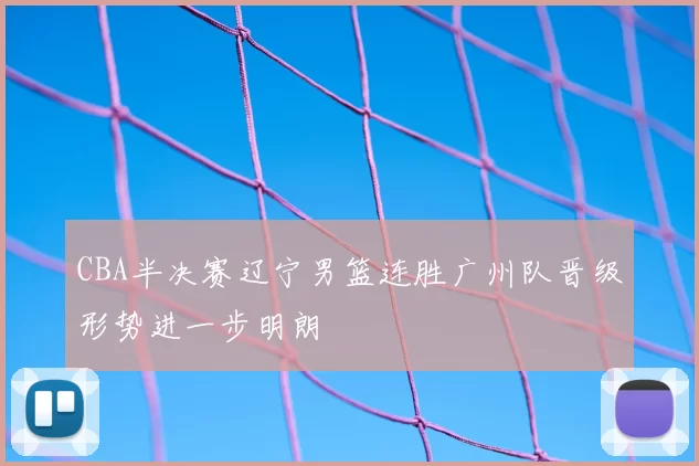 CBA半决赛辽宁男篮连胜广州队晋级形势进一步明朗