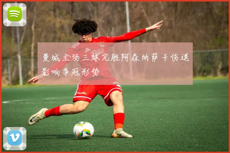 曼城主场三球完胜阿森纳萨卡伤退影响争冠形势
