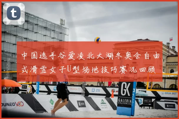 中国选手谷爱凌北大湖冬奥会自由式滑雪女子U型场地技巧赛况回顾