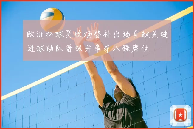 欧洲杯球员欣杨替补出场贡献关键进球助队晋级并争夺八强席位