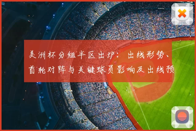 美洲杯分组半区出炉：出线形势、首轮对阵与关键球员影响及出线预测