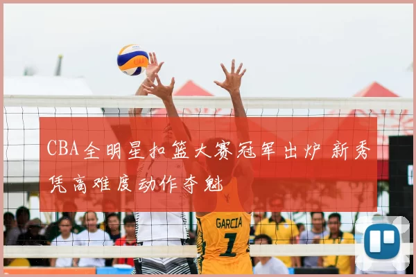 CBA全明星扣篮大赛冠军出炉 新秀凭高难度动作夺魁