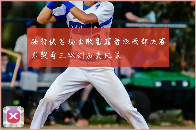 独行侠客场击败雷霆晋级西部决赛东契奇三双创历史纪录
